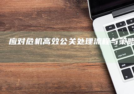 应对危机：高效公关处理流程与策略实战指南