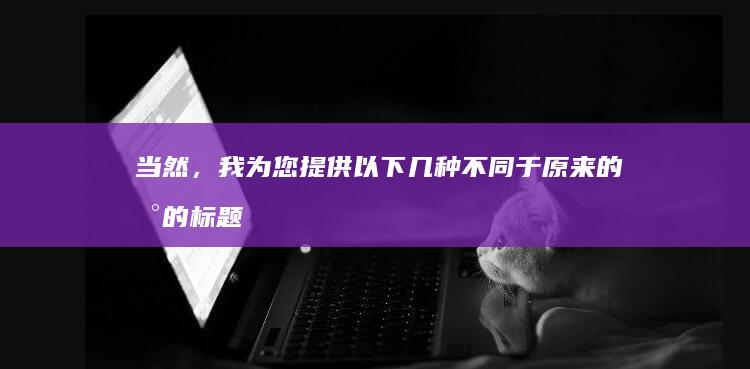 当然，我为您提供以下几种不同于原来的新的标题来表达相同内容：